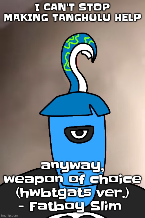 Skatez ayo chill TF out yo | I CAN'T STOP MAKING TANGHULU HELP; anyway, weapon of choice (hwbtgats ver.) - Fatboy Slim | image tagged in skatez ayo chill tf out yo | made w/ Imgflip meme maker