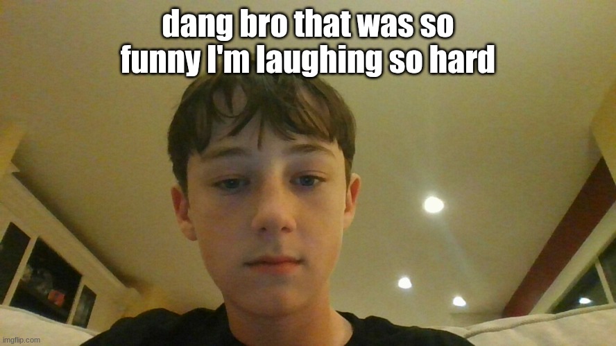 dang bro that was so funny I'm laughing so hard | made w/ Imgflip meme maker