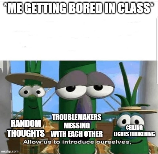 Allow us to introduce ourselves | *ME GETTING BORED IN CLASS*; RANDOM THOUGHTS; TROUBLEMAKERS MESSING WITH EACH OTHER; CEILING LIGHTS FLICKERING | image tagged in allow us to introduce ourselves,school memes | made w/ Imgflip meme maker