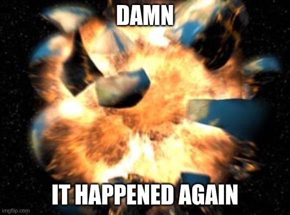 Earth Exploding | DAMN IT HAPPENED AGAIN | image tagged in earth exploding | made w/ Imgflip meme maker