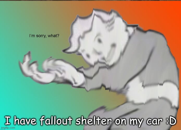 I have a pretty good vault going rn | I have fallout shelter on my car :D | image tagged in im sorry what | made w/ Imgflip meme maker