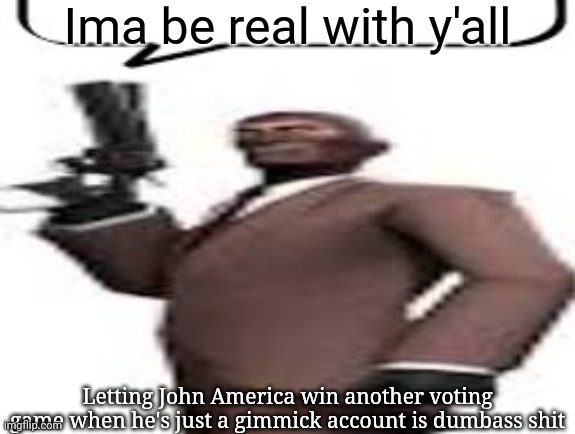 Sometimes, I don't even understand y'all | Ima be real with y'all; Letting John America win another voting game when he's just a gimmick account is dumbass shit | image tagged in tf2 spy,msmg,memes | made w/ Imgflip meme maker
