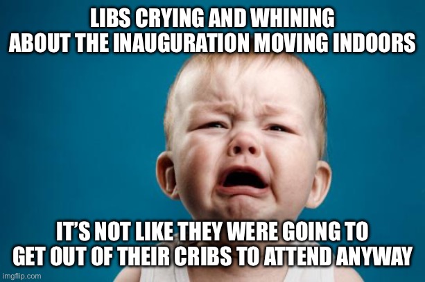 BABY CRYING | LIBS CRYING AND WHINING ABOUT THE INAUGURATION MOVING INDOORS; IT’S NOT LIKE THEY WERE GOING TO GET OUT OF THEIR CRIBS TO ATTEND ANYWAY | image tagged in baby crying | made w/ Imgflip meme maker