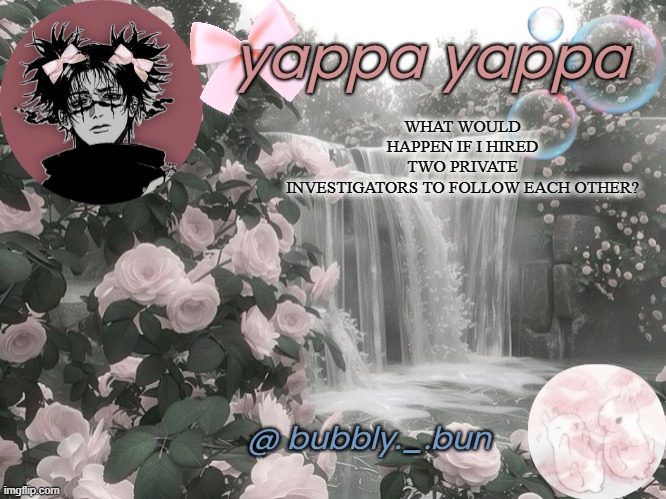 Bubbly._.bun's temp | WHAT WOULD HAPPEN IF I HIRED TWO PRIVATE INVESTIGATORS TO FOLLOW EACH OTHER? | image tagged in bubbly _ bun's temp | made w/ Imgflip meme maker