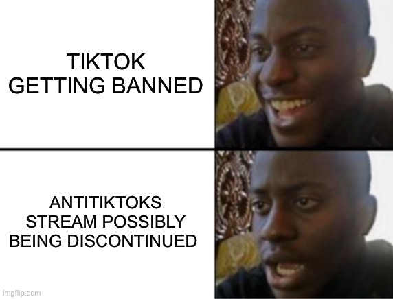 Imma miss it | TIKTOK GETTING BANNED; ANTITIKTOKS STREAM POSSIBLY BEING DISCONTINUED | image tagged in oh yeah oh no | made w/ Imgflip meme maker