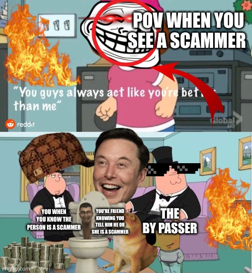 You Guys always act like you're better than me | POV WHEN YOU SEE A SCAMMER; THE BY PASSER; YOU WHEN YOU KNOW THE PERSON IS A SCAMMER; YOU'RE FRIEND KNOWING YOU TELL HIM HE OR SHE IS A SCAMMER | image tagged in you guys always act like you're better than me | made w/ Imgflip meme maker