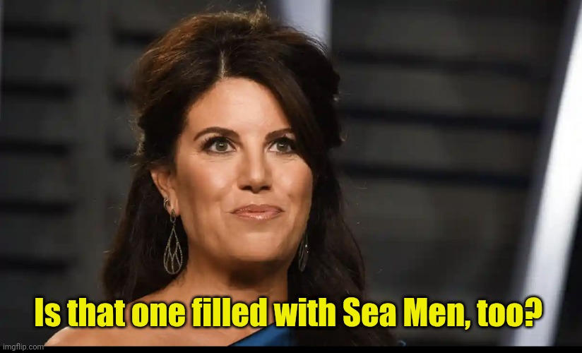 Monica Lewinski | Is that one filled with Sea Men, too? | image tagged in monica lewinski | made w/ Imgflip meme maker