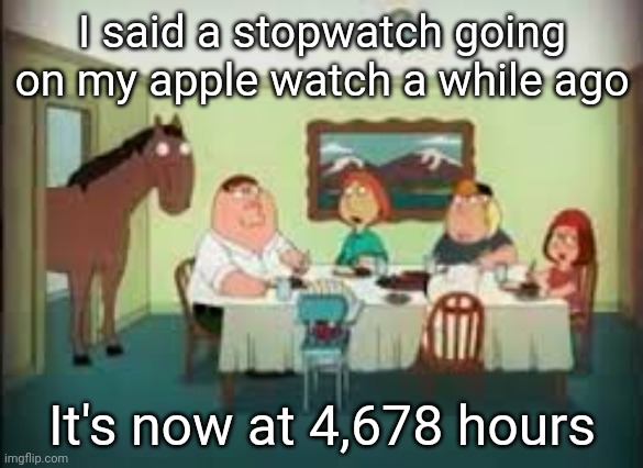 peter the horse is here | I said a stopwatch going on my apple watch a while ago; It's now at 4,678 hours | image tagged in peter the horse is here | made w/ Imgflip meme maker