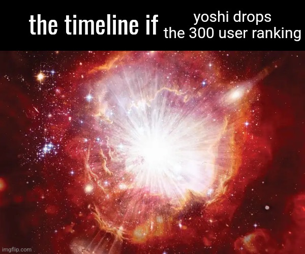 the timeline if | yoshi drops the 300 user ranking | image tagged in the timeline if | made w/ Imgflip meme maker