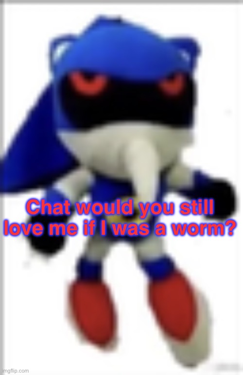 silly metal sonic plush | Chat would you still love me if I was a worm? | image tagged in silly metal sonic plush | made w/ Imgflip meme maker