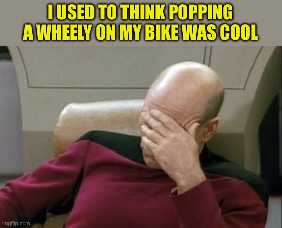 Captain Picard Facepalm Meme | I USED TO THINK POPPING A WHEELY ON MY BIKE WAS COOL | image tagged in memes,captain picard facepalm | made w/ Imgflip meme maker