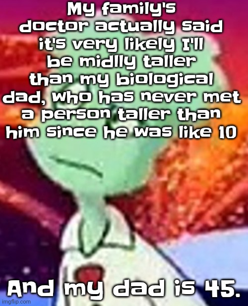 Bro. | My family's doctor actually said it's very likely I'll be midlly taller than my biological dad, who has never met a person taller than him since he was like 10; And my dad is 45. | image tagged in whazzat ahh | made w/ Imgflip meme maker