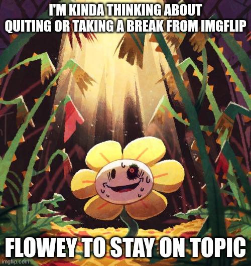 Flowey_The_Memer announcement template | I'M KINDA THINKING ABOUT QUITING OR TAKING A BREAK FROM IMGFLIP; FLOWEY TO STAY ON TOPIC | image tagged in flowey_the_memer announcement template | made w/ Imgflip meme maker