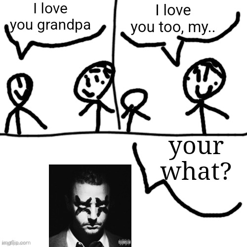 I love you grandpa I love you too, my.. your what? | made w/ Imgflip meme maker