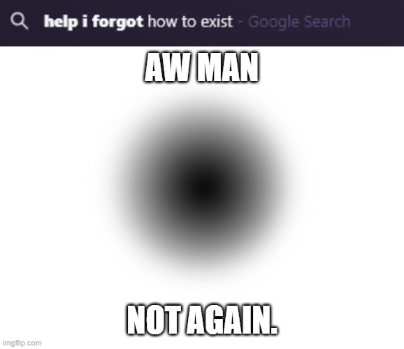 Not again! | AW MAN; NOT AGAIN. | image tagged in not again,weird | made w/ Imgflip meme maker