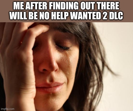 I just 100% it and I want more so much | ME AFTER FINDING OUT THERE WILL BE NO HELP WANTED 2 DLC | image tagged in memes,first world problems,fnaf | made w/ Imgflip meme maker