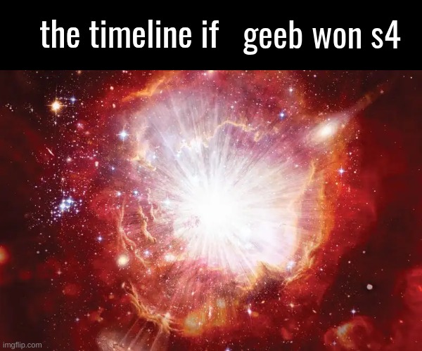 the timeline if | geeb won s4 | image tagged in the timeline if | made w/ Imgflip meme maker