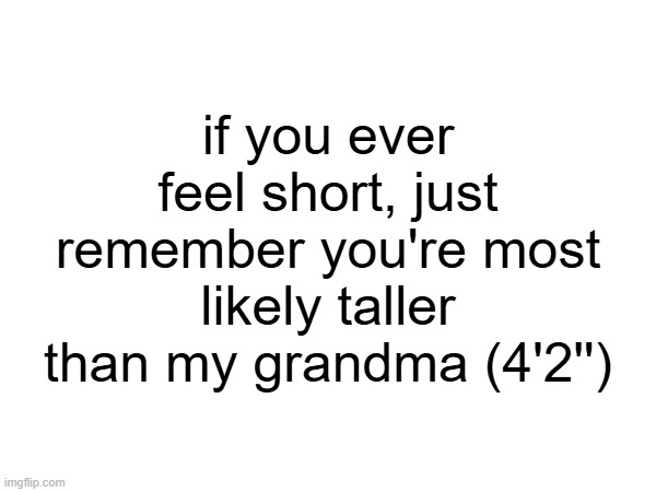 if you ever feel short, just remember you're most likely taller than my grandma (4'2'') | made w/ Imgflip meme maker