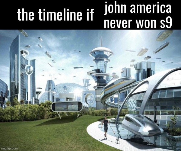 the timeline if | john america never won s9 | image tagged in the timeline if | made w/ Imgflip meme maker