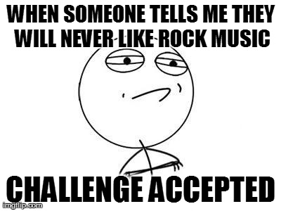 Challenge Accepted Rage Face Meme | WHEN SOMEONE TELLS ME THEY WILL NEVER LIKE ROCK MUSIC CHALLENGE ACCEPTED | image tagged in memes,challenge accepted rage face | made w/ Imgflip meme maker