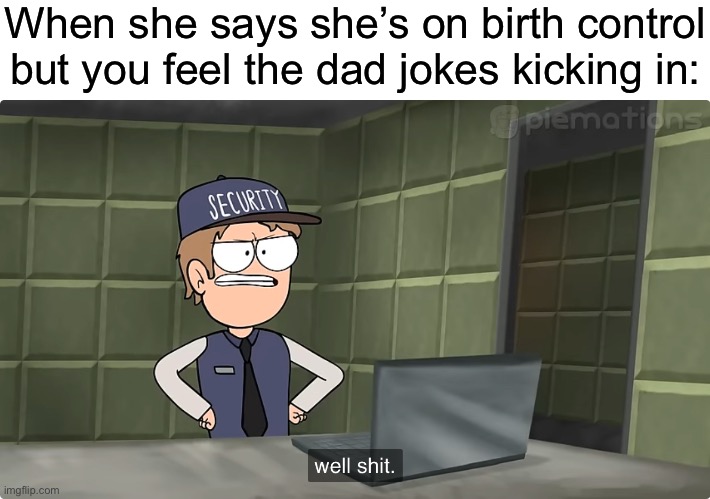 This is hilarious | When she says she’s on birth control but you feel the dad jokes kicking in: | image tagged in well shit piemations | made w/ Imgflip meme maker