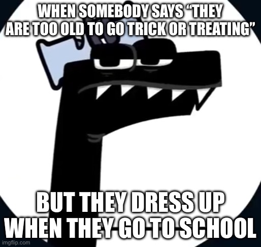 Disappointed F from Alphabet lore | WHEN SOMEBODY SAYS “THEY ARE TOO OLD TO GO TRICK OR TREATING”; BUT THEY DRESS UP WHEN THEY GO TO SCHOOL | image tagged in disappointed f from alphabet lore | made w/ Imgflip meme maker