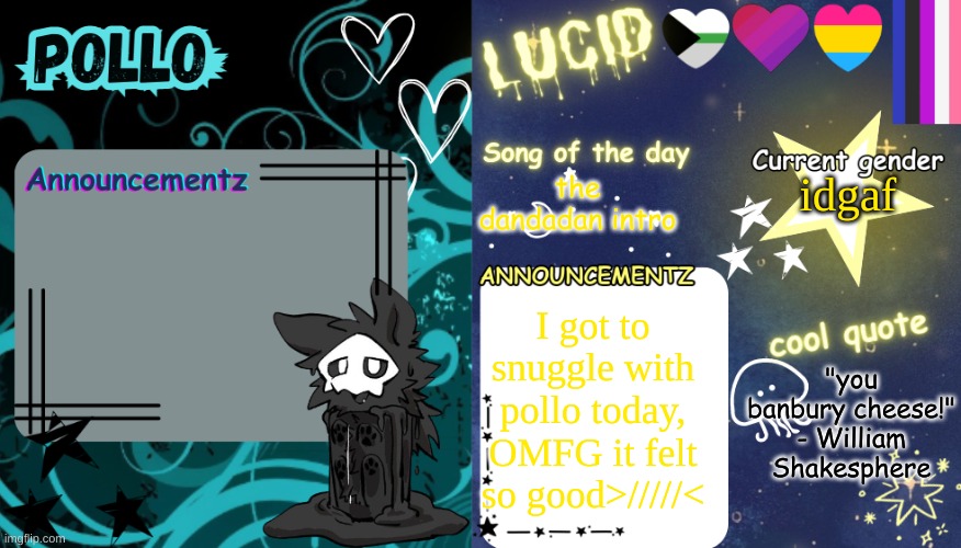 OMGGGGGGGGG- AAA!! >/////< | idgaf; the dandadan intro; I got to snuggle with pollo today, OMFG it felt so good>/////<; "you banbury cheese!" - William Shakesphere | image tagged in pollo x lucid shared temp | made w/ Imgflip meme maker