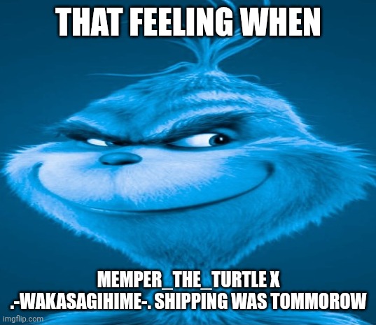 SHIP SHIP SHIP | THAT FEELING WHEN; MEMPER_THE_TURTLE X .-WAKASAGIHIME-. SHIPPING WAS TOMMOROW | image tagged in blue grinch | made w/ Imgflip meme maker