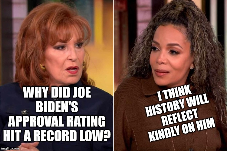 NEWS: Biden records worst approval rating in history for president at this point in first term: Gallup Poll | I THINK HISTORY WILL REFLECT KINDLY ON HIM; WHY DID JOE BIDEN'S APPROVAL RATING HIT A RECORD LOW? | image tagged in two dumb women talking,phoebe joey,the view,america,maga | made w/ Imgflip meme maker