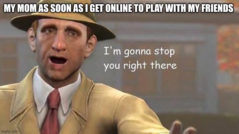 Time for todays Unskippable side quest | MY MOM AS SOON AS I GET ONLINE TO PLAY WITH MY FRIENDS | image tagged in i m gonna stop you right there | made w/ Imgflip meme maker