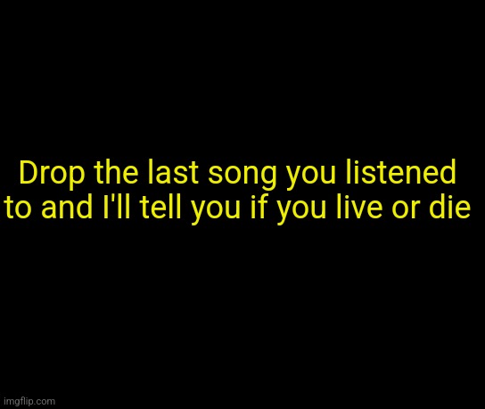 colorless | Drop the last song you listened to and I'll tell you if you live or die | image tagged in colorless | made w/ Imgflip meme maker