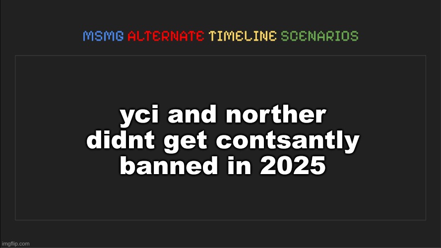 MSMG: Alternate Timeline Scenarios | yci and norther didnt get contsantly banned in 2025 | image tagged in msmg alternate timeline scenarios | made w/ Imgflip meme maker