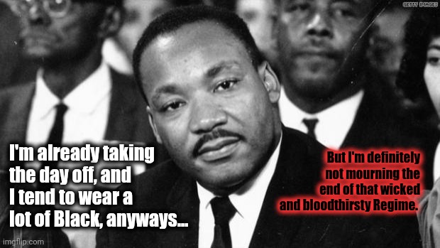 But I'm definitely not mourning the end of that wicked and bloodthirsty Regime. I'm already taking the day off, and I tend to wear a lot of  | image tagged in mlk disappointed | made w/ Imgflip meme maker