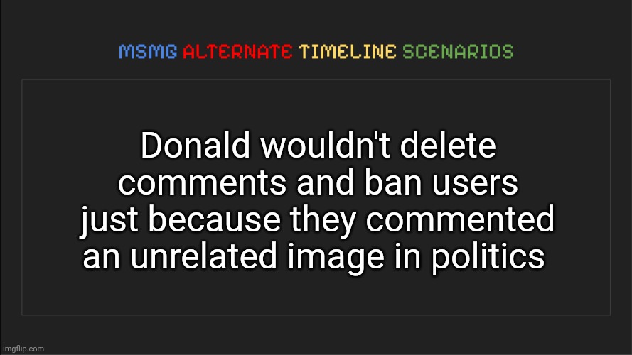 Donald mod abuse | Donald wouldn't delete comments and ban users just because they commented an unrelated image in politics | image tagged in msmg alternate timeline scenarios,msmg,memes | made w/ Imgflip meme maker