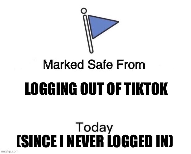 TIK TOK SAFE | LOGGING OUT OF TIKTOK; (SINCE I NEVER LOGGED IN) | image tagged in marked safe from big | made w/ Imgflip meme maker