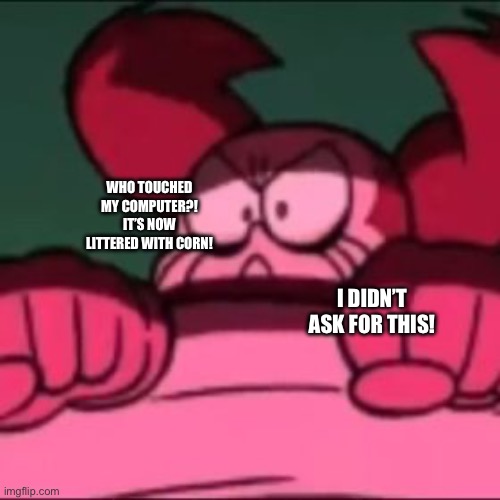 My PC is littered with corn cobs, help. | WHO TOUCHED MY COMPUTER?! IT’S NOW LITTERED WITH CORN! I DIDN’T ASK FOR THIS! | image tagged in mad spinel | made w/ Imgflip meme maker