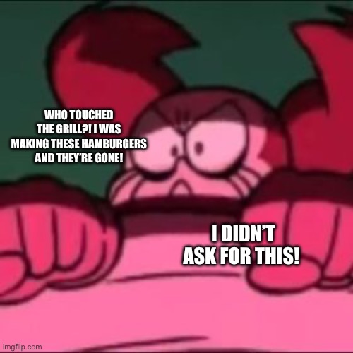 I was working on those hamburgers… | WHO TOUCHED THE GRILL?! I WAS MAKING THESE HAMBURGERS AND THEY’RE GONE! I DIDN’T ASK FOR THIS! | image tagged in mad spinel | made w/ Imgflip meme maker