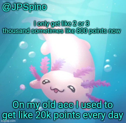 Huge difference | I only get like 2 or 3 thousand sometimes like 800 points now; On my old acc I used to get like 20k points every day | image tagged in jpspino's axolotl temp updated | made w/ Imgflip meme maker