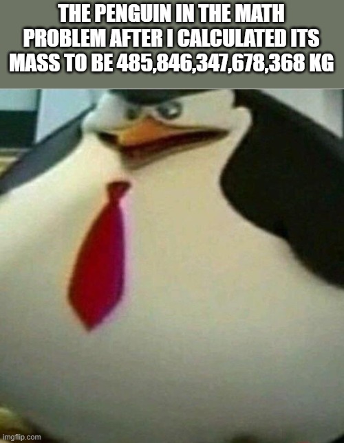 Thicc Skipper | THE PENGUIN IN THE MATH PROBLEM AFTER I CALCULATED ITS MASS TO BE 485,846,347,678,368 KG | image tagged in thicc skipper,memes,math | made w/ Imgflip meme maker