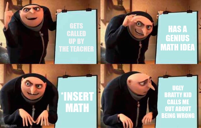 When you get called by the teacher | GETS CALLED UP BY THE TEACHER; HAS A GENIUS MATH IDEA; *INSERT MATH; UGLY BRATTY KID CALLS ME OUT ABOUT BEING WRONG | image tagged in memes,gru's plan | made w/ Imgflip meme maker