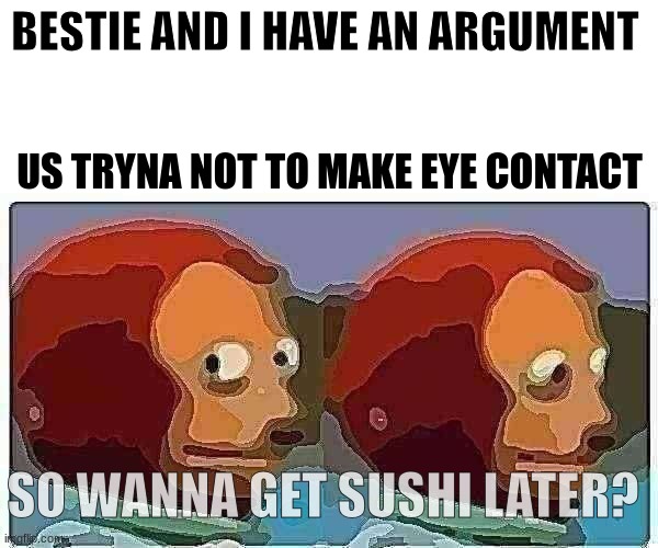 Monkey Puppet Meme | BESTIE AND I HAVE AN ARGUMENT; US TRYNA NOT TO MAKE EYE CONTACT; SO WANNA GET SUSHI LATER? | image tagged in memes,monkey puppet | made w/ Imgflip meme maker