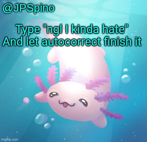 JPSpino's axolotl temp updated | Type "ngl I kinda hate" And let autocorrect finish it | image tagged in jpspino's axolotl temp updated | made w/ Imgflip meme maker