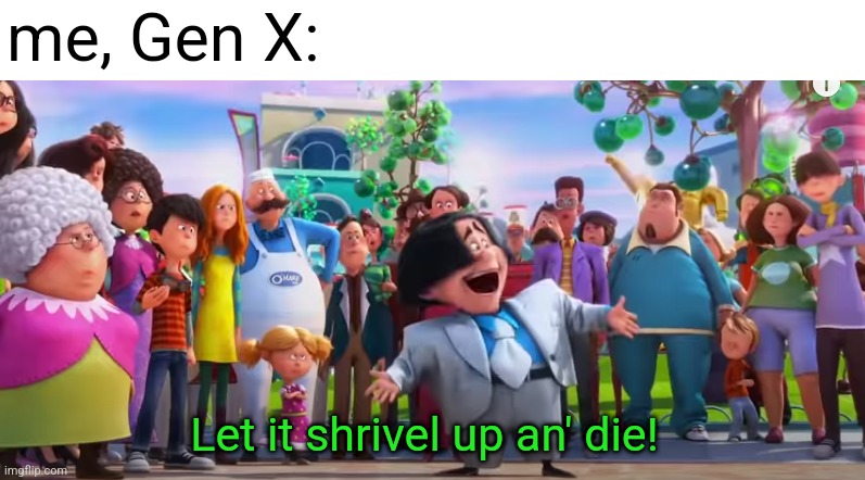 Let it Die! | me, Gen X: Let it shrivel up an' die! | image tagged in let it die | made w/ Imgflip meme maker