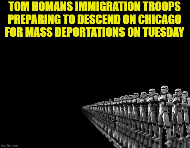 MAGA ICE Deportations begin Tuesday | TOM HOMANS IMMIGRATION TROOPS
PREPARING TO DESCEND ON CHICAGO
FOR MASS DEPORTATIONS ON TUESDAY | image tagged in ice,deportation,chicago,sanctuary cities,illegal immigration,maga | made w/ Imgflip meme maker