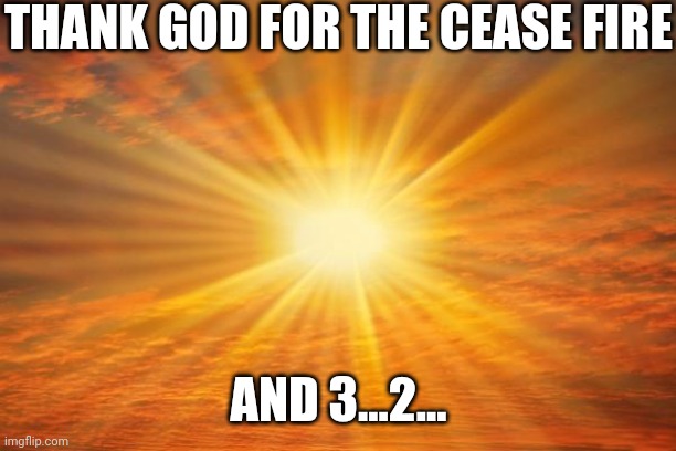 10.7.23 Who Broke The Last Cease Fire? | THANK GOD FOR THE CEASE FIRE; AND 3...2... | image tagged in sunshine,look over there | made w/ Imgflip meme maker