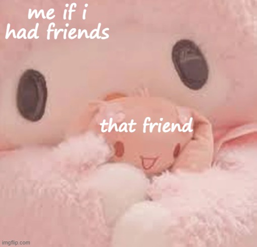 me if i had friends; that friend | image tagged in friends | made w/ Imgflip meme maker