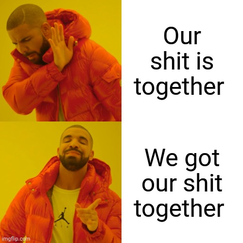 Drake Hotline Bling Meme | Our shit is together We got our shit together | image tagged in memes,drake hotline bling | made w/ Imgflip meme maker