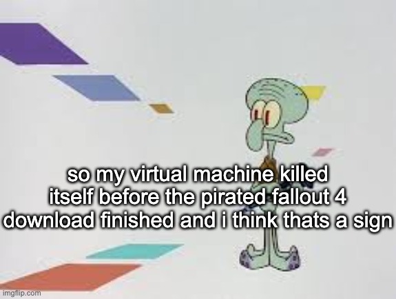 squambwarb | so my virtual machine killed itself before the pirated fallout 4 download finished and i think thats a sign | image tagged in squambwarb | made w/ Imgflip meme maker