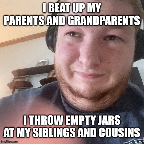 BraxtonCummings Face Reveal | I BEAT UP MY PARENTS AND GRANDPARENTS; I THROW EMPTY JARS AT MY SIBLINGS AND COUSINS | image tagged in braxtoncummings face reveal | made w/ Imgflip meme maker