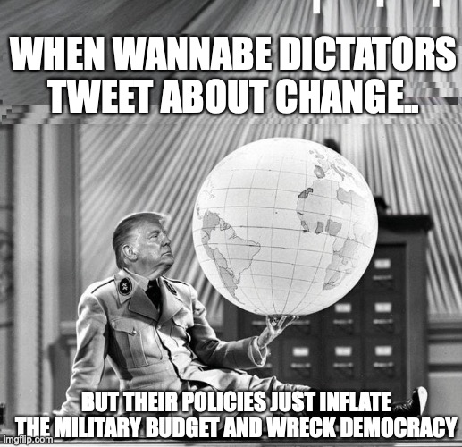 Donald Trump Dictator | WHEN WANNABE DICTATORS TWEET ABOUT CHANGE.. BUT THEIR POLICIES JUST INFLATE THE MILITARY BUDGET AND WRECK DEMOCRACY | image tagged in donald trump,dictator,right wing,republicans,conservatives,red states | made w/ Imgflip meme maker